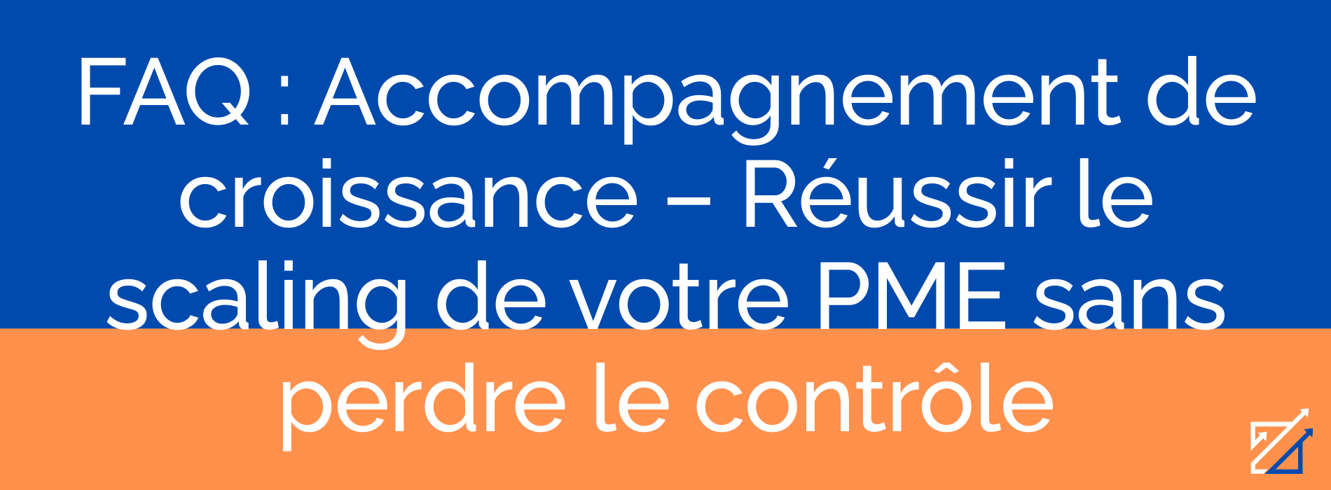 FAQ : Accompagnement de croissance – Réussir le scaling de votre PME sans perdre le contrôle