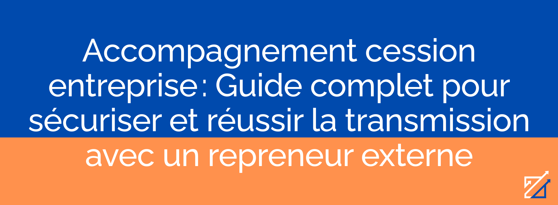 Accompagnement cession entreprise : Guide complet pour sécuriser et réussir la transmission avec un repreneur externe