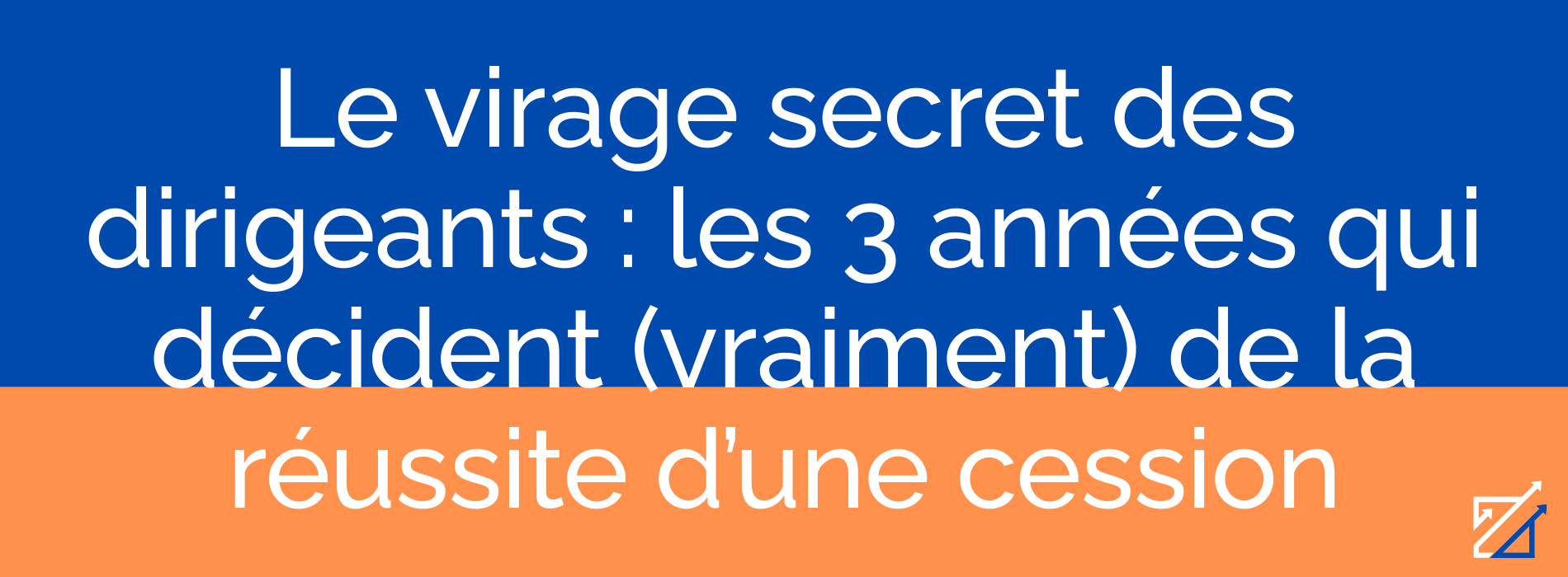 Le virage secret des dirigeants : les 3 années qui décident (vraiment) de la réussite d’une cession