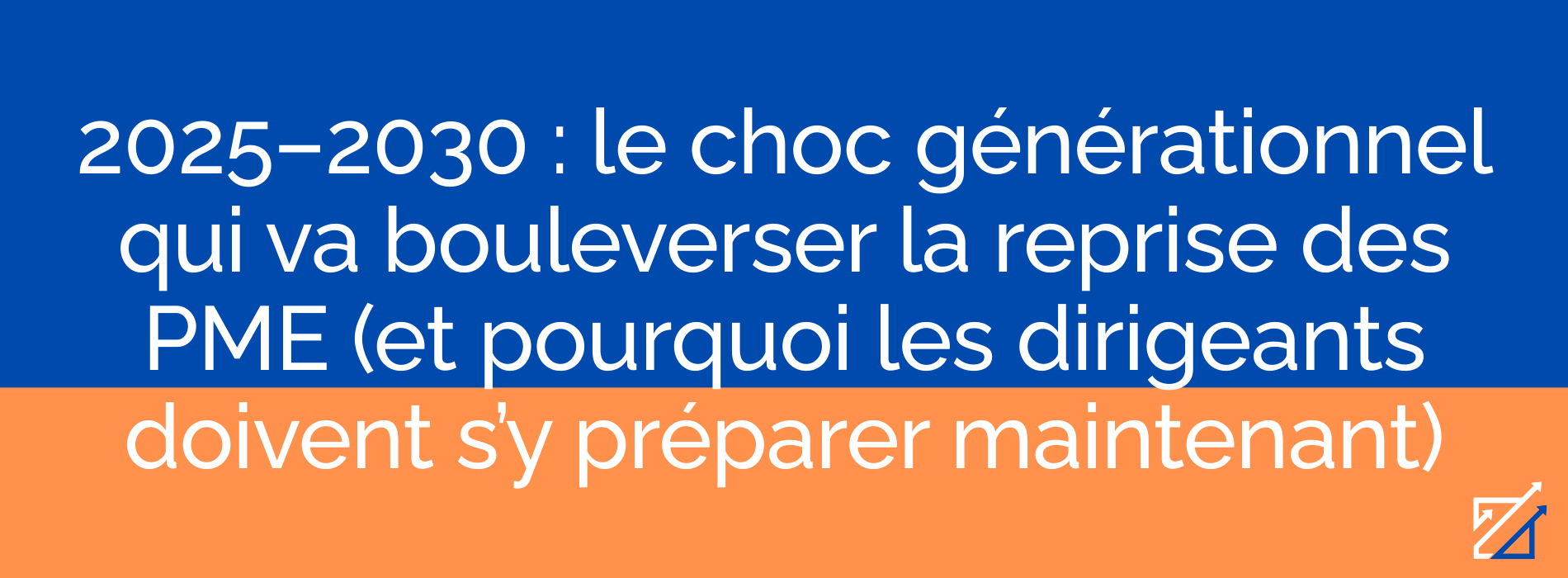 2025–2030 : le choc générationnel qui va bouleverser la reprise des PME (et pourquoi les dirigeants doivent s’y préparer maintenant)
