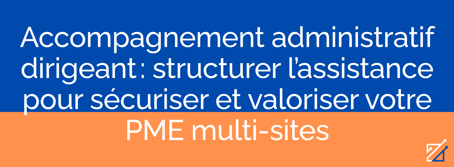 Accompagnement administratif dirigeant : structurer l’assistance pour sécuriser et valoriser votre PME multi-sites