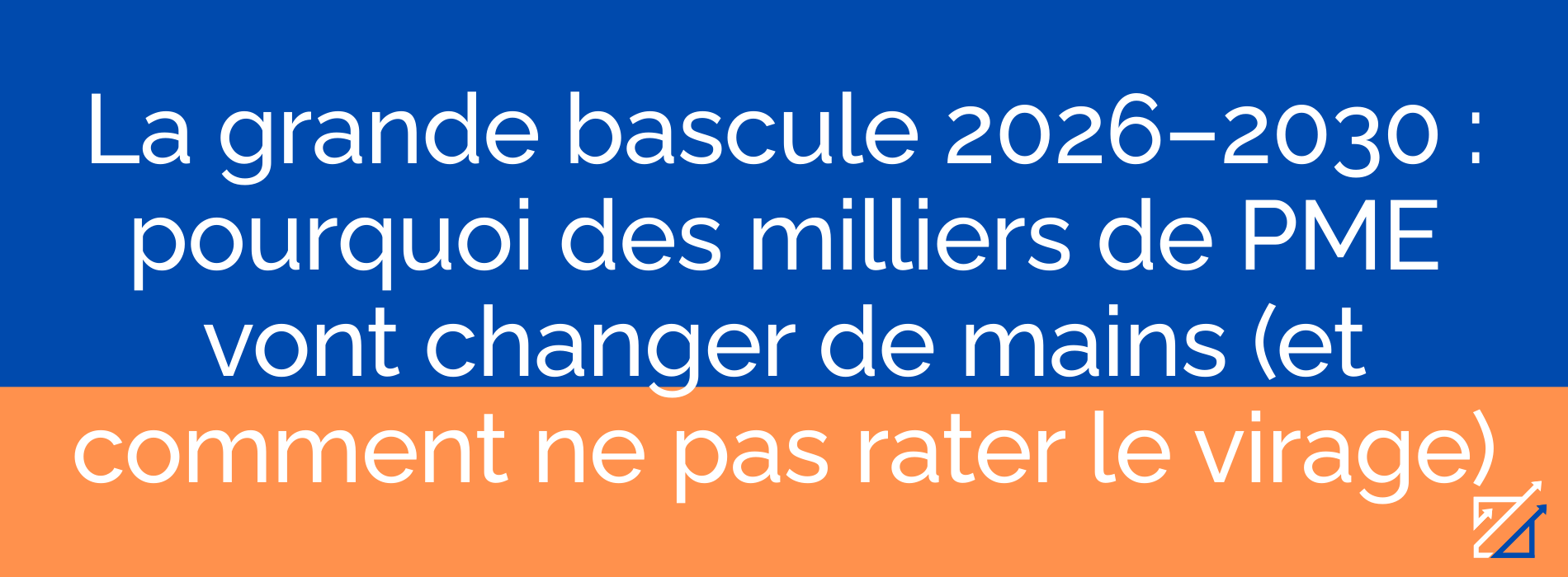 La grande bascule 2026–2030 : pourquoi des milliers de PME vont changer de mains (et comment ne pas rater le virage)