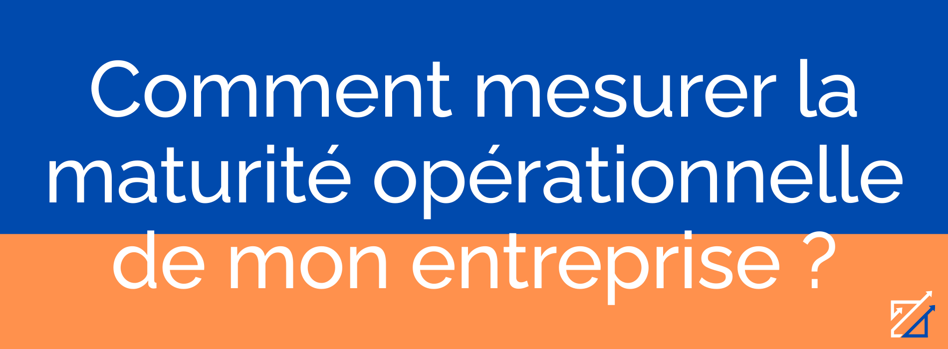 Comment mesurer la maturité opérationnelle de mon entreprise ?