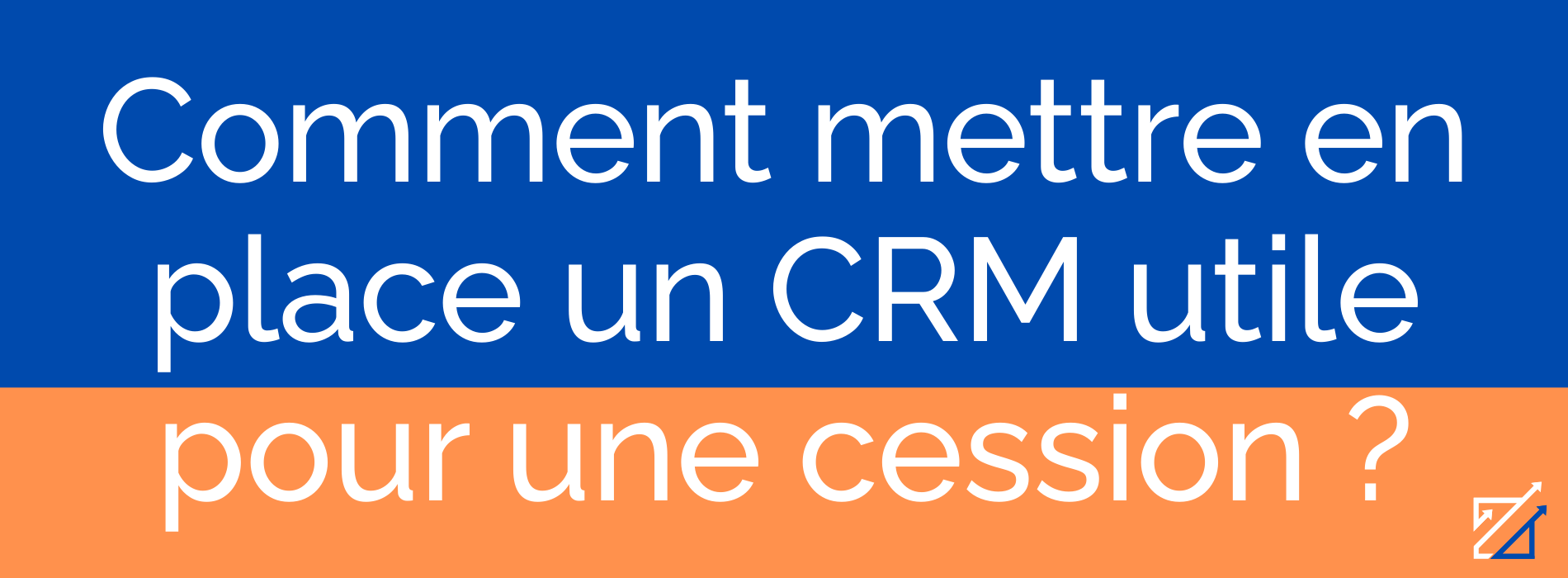 Comment mettre en place un CRM utile pour une cession ?