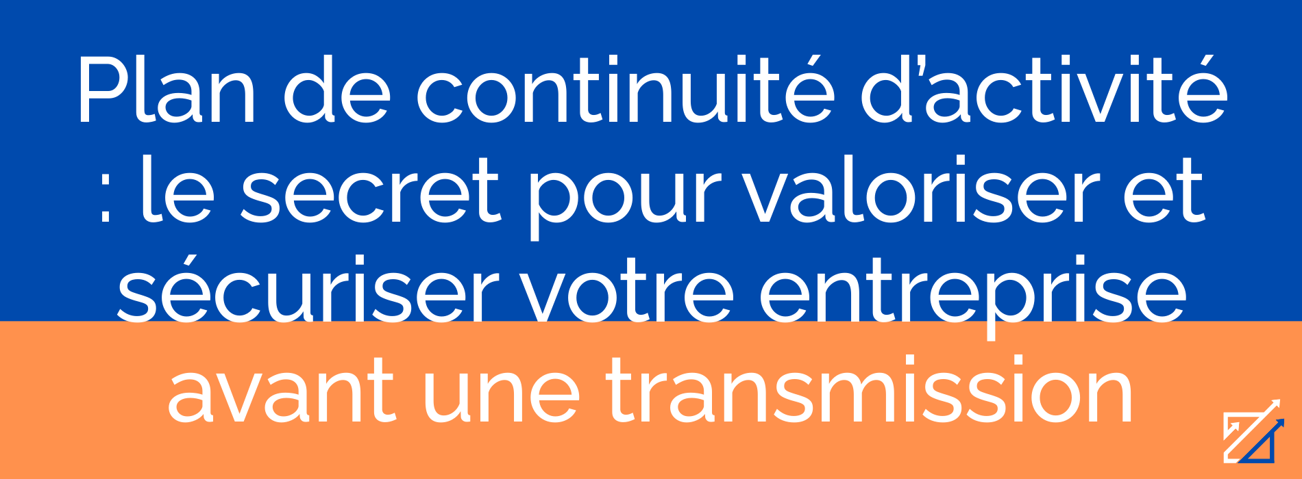 Plan de continuité d’activité : le secret pour valoriser et sécuriser votre entreprise avant une transmission