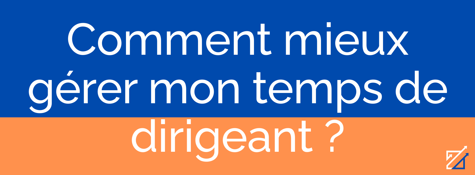 Comment mieux gérer mon temps de dirigeant ?