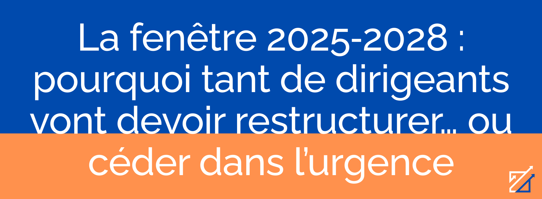 La fenêtre 2025‑2028 : pourquoi tant de dirigeants vont devoir restructurer… ou céder dans l’urgence