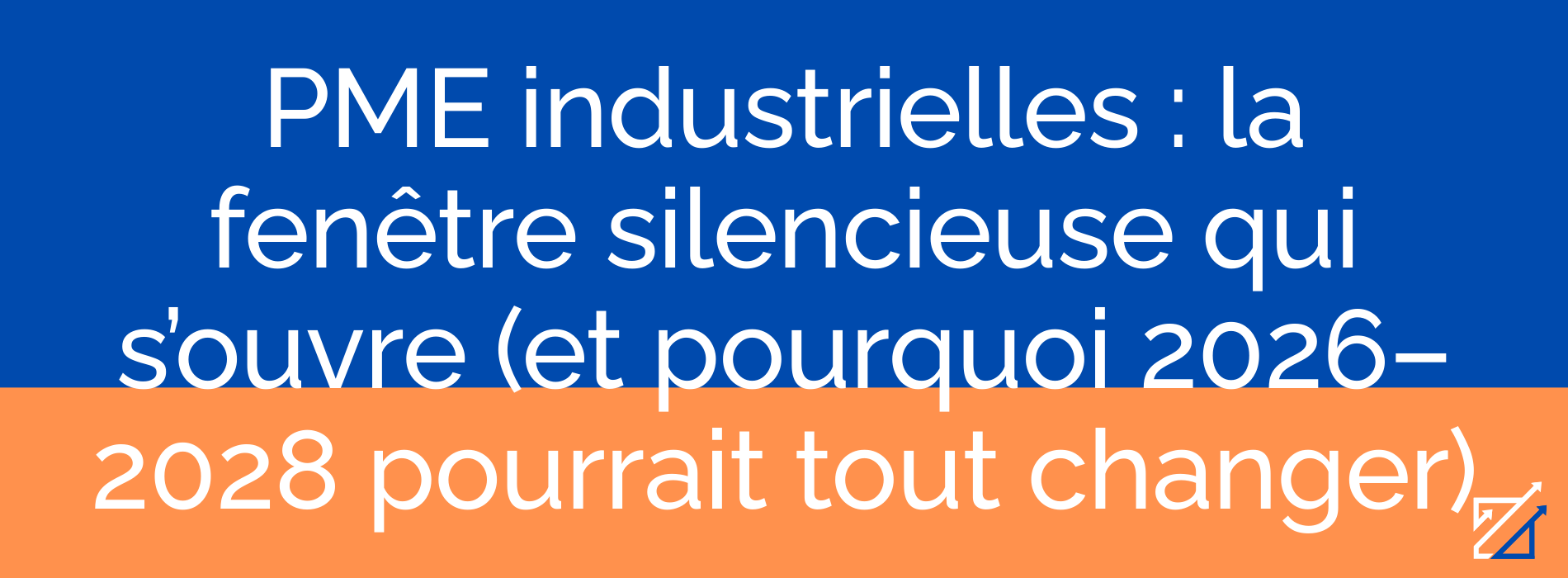 PME industrielles : la fenêtre silencieuse qui s’ouvre (et pourquoi 2026–2028 pourrait tout changer)