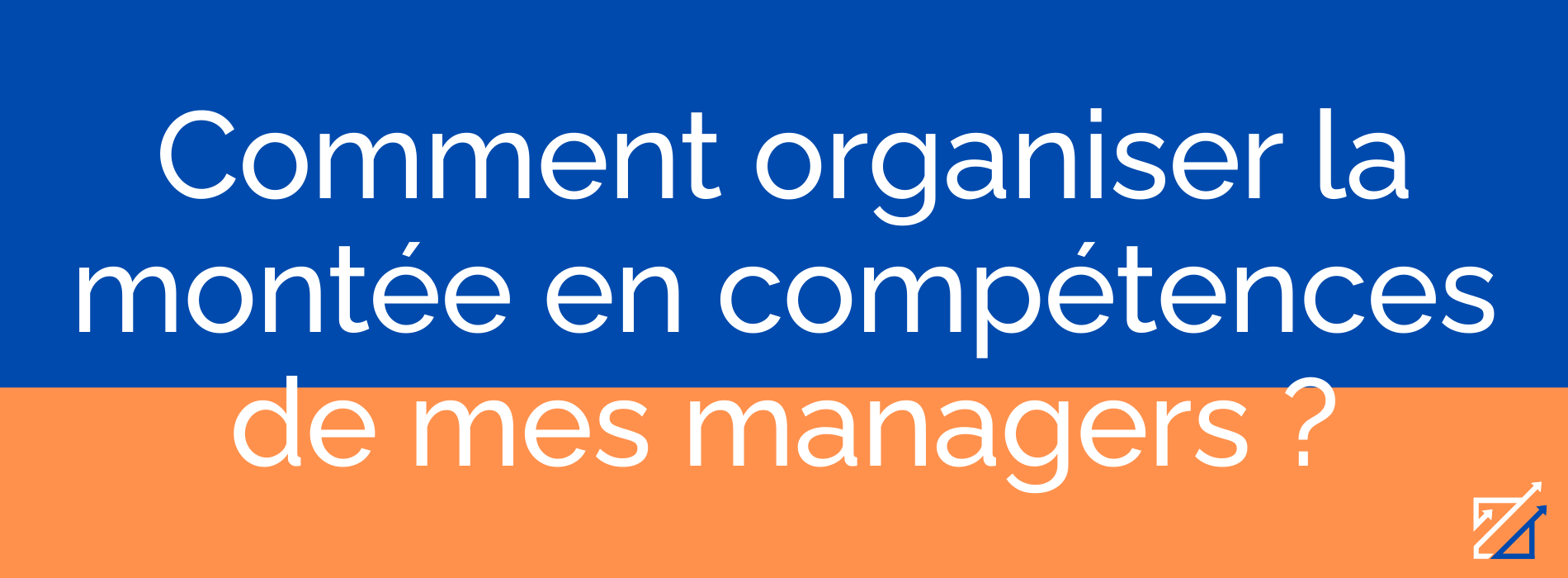 Comment organiser la montée en compétences de mes managers ?