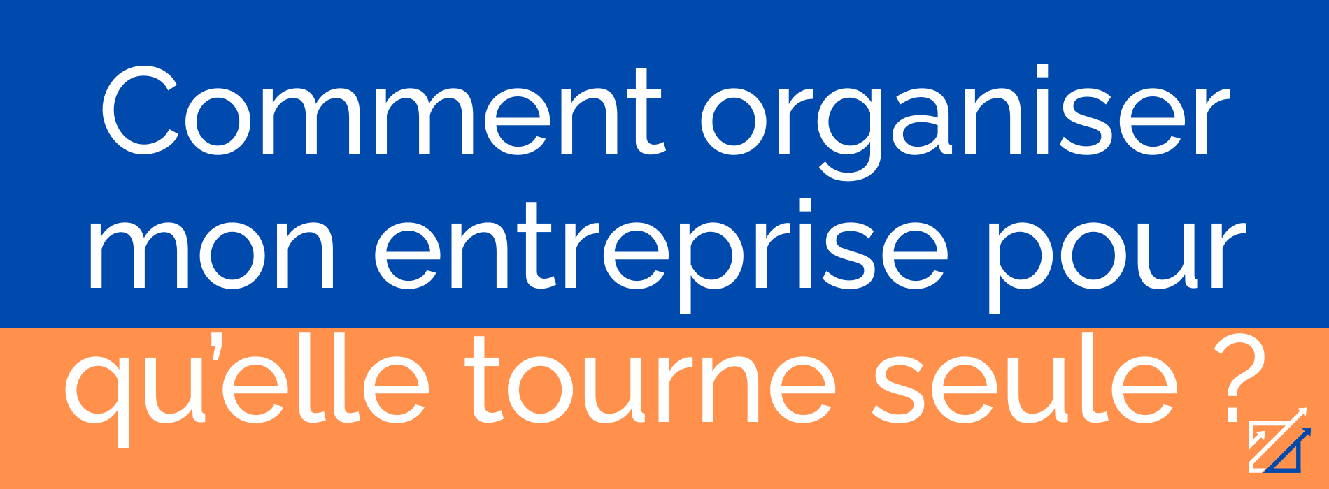 Comment organiser mon entreprise pour qu’elle tourne seule ?