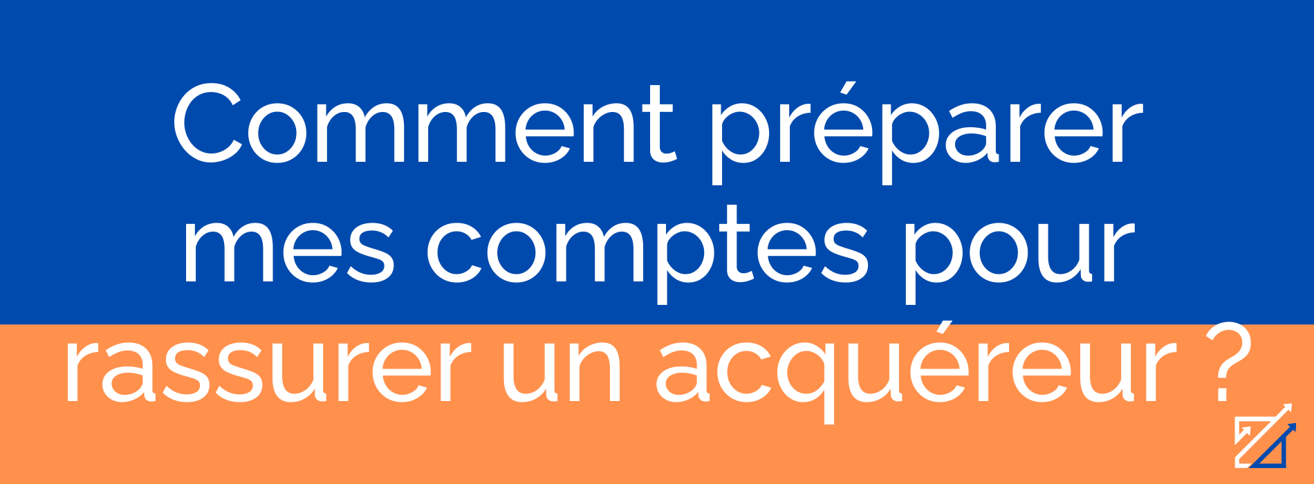 Comment préparer mes comptes pour rassurer un acquéreur ?