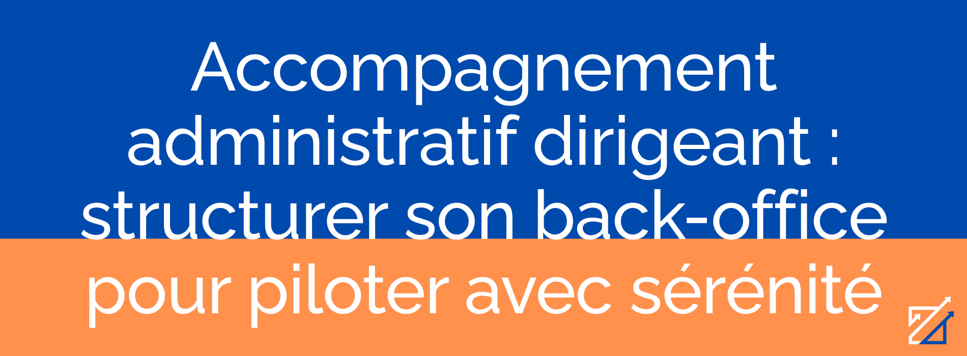 Accompagnement administratif dirigeant : structurer son back-office pour piloter avec sérénité