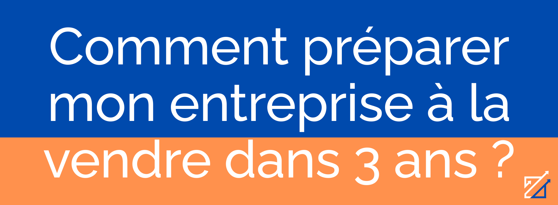 Comment préparer mon entreprise à la vendre dans 3 ans ?