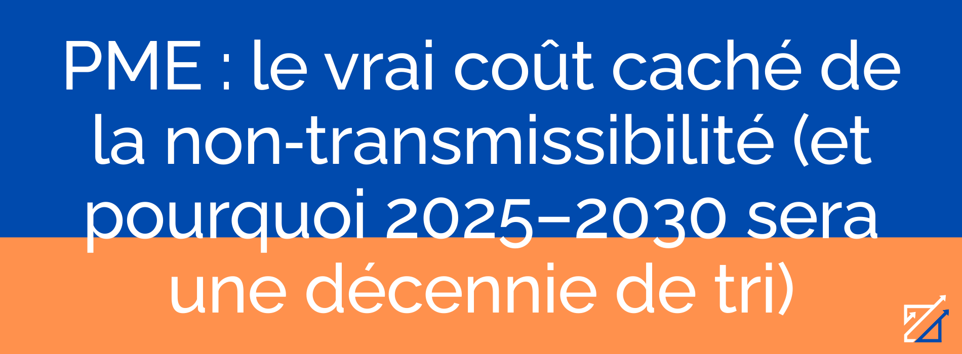PME : le vrai coût caché de la non‑transmissibilité (et pourquoi 2025–2030 sera une décennie de tri)