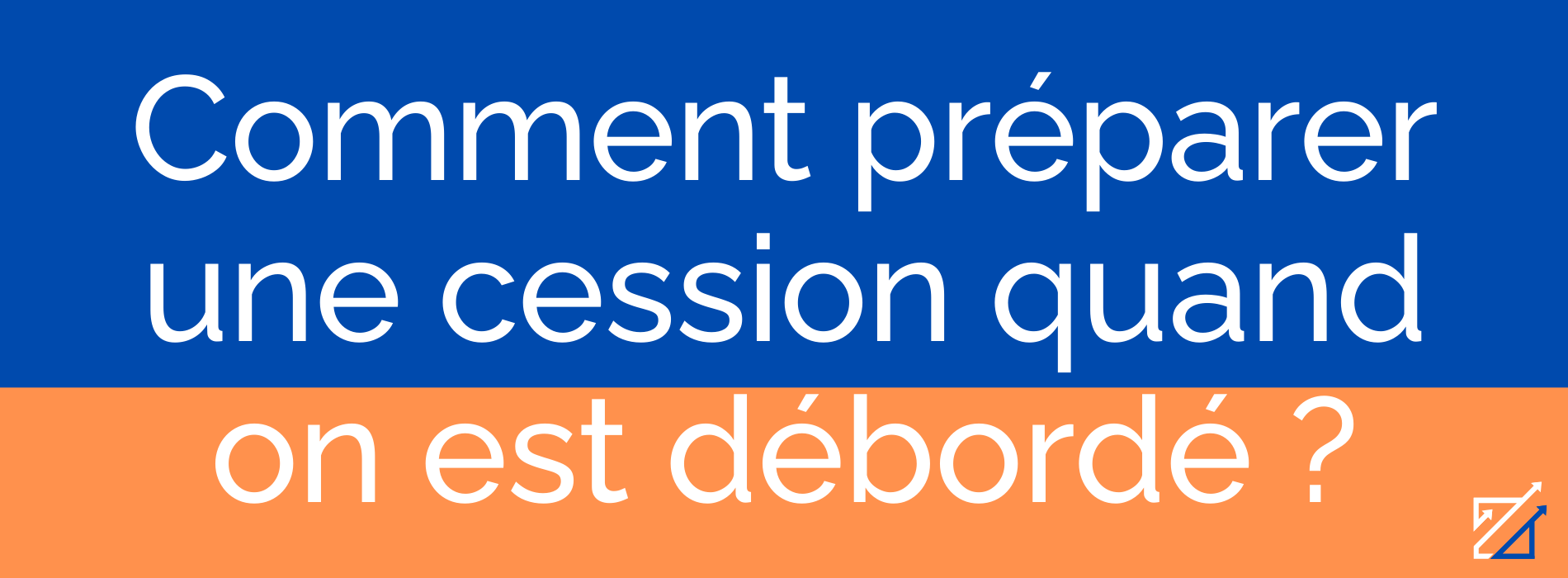 Comment préparer une cession quand on est débordé ?