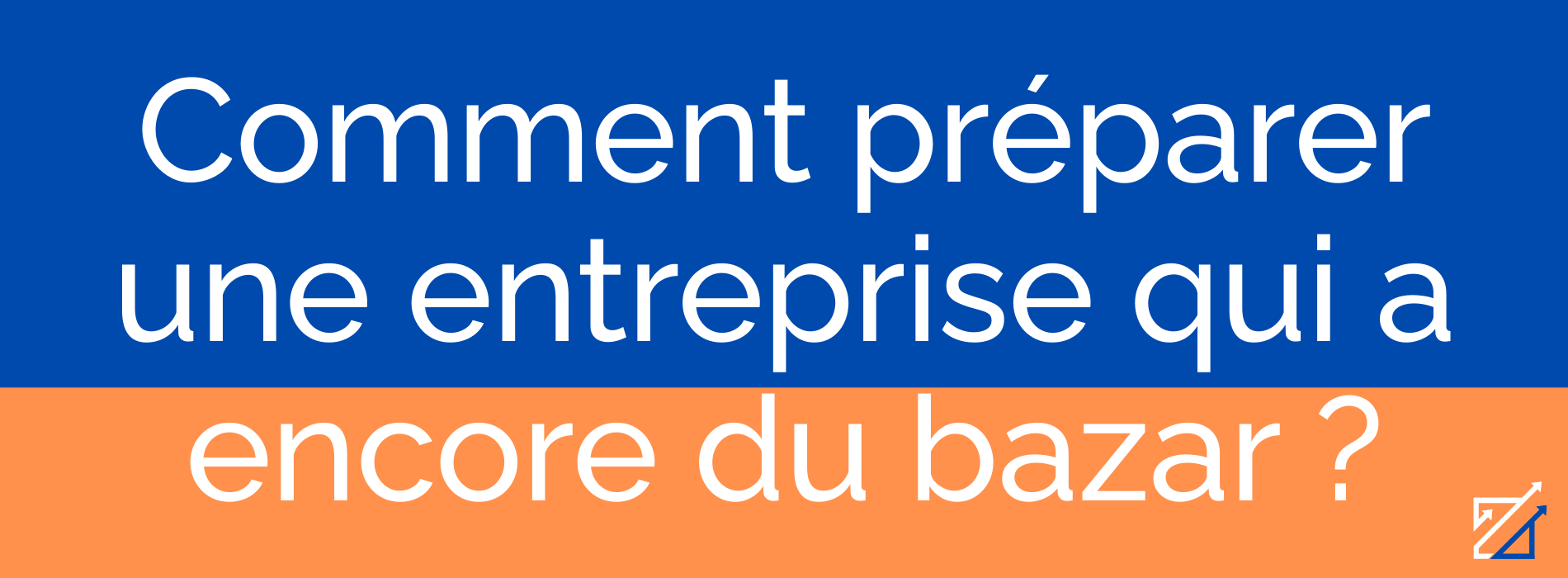 Comment préparer une entreprise qui a encore du bazar ?