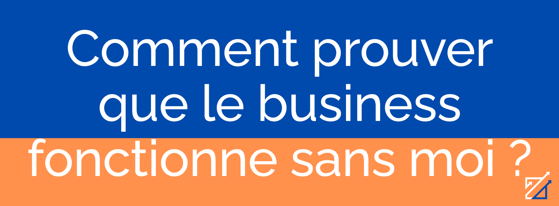 Comment prouver que le business fonctionne sans moi ?