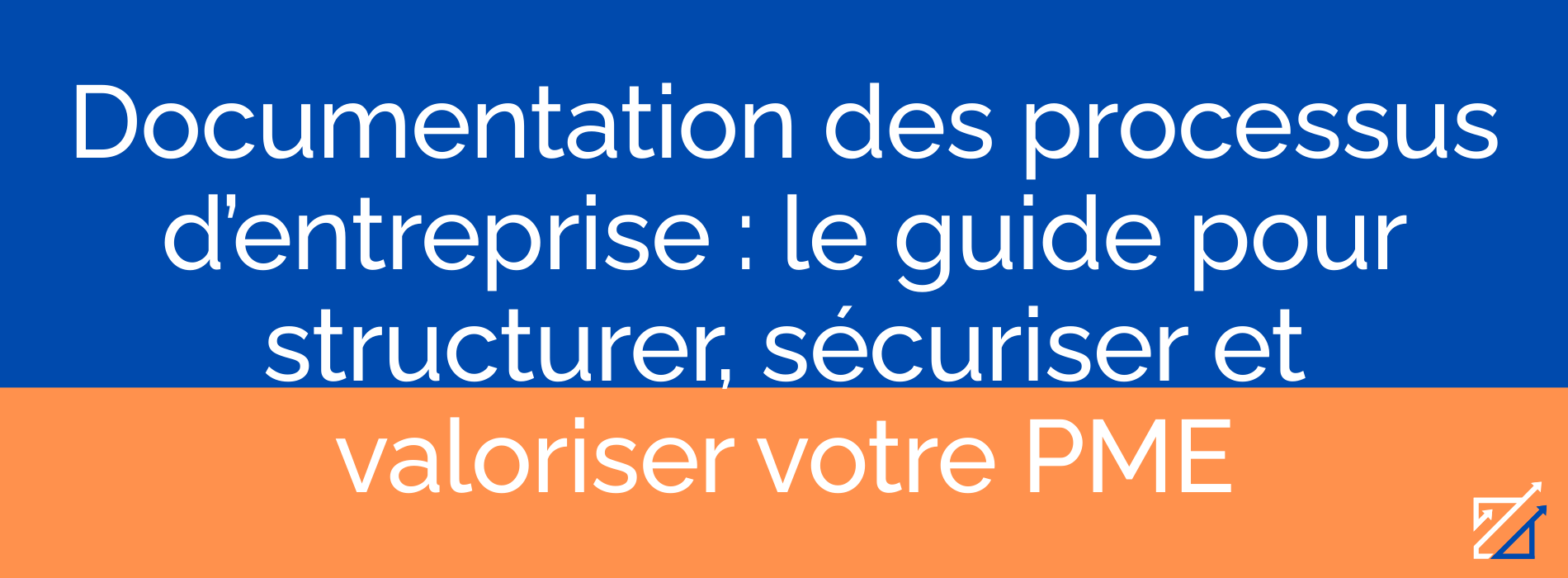 Documentation des processus d’entreprise : le guide pour structurer, sécuriser et valoriser votre PME