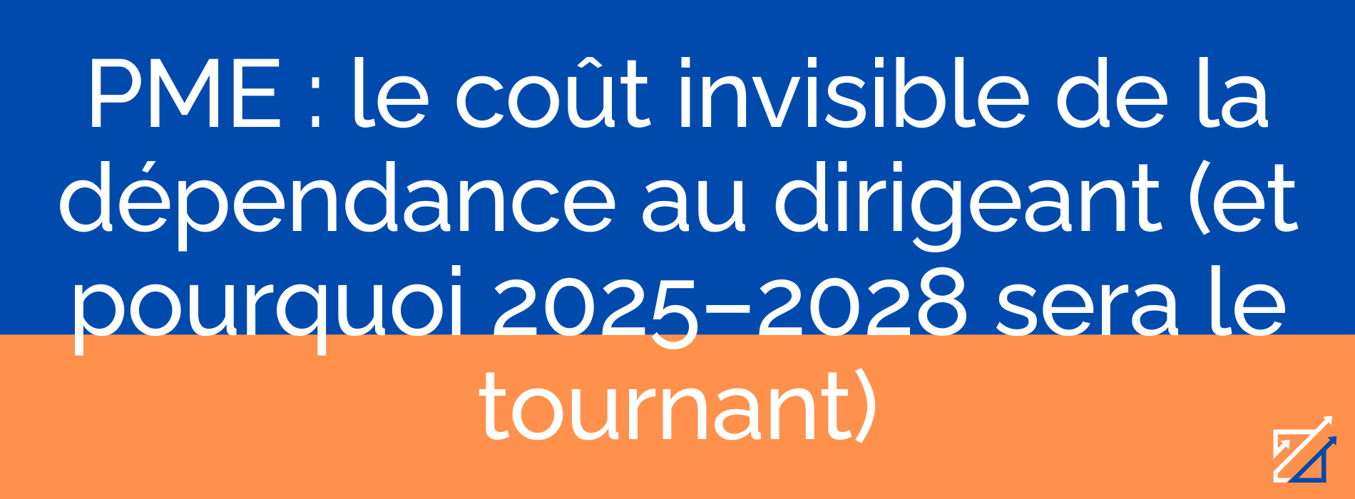 PME : le coût invisible de la dépendance au dirigeant (et pourquoi 2025–2028 sera le tournant)