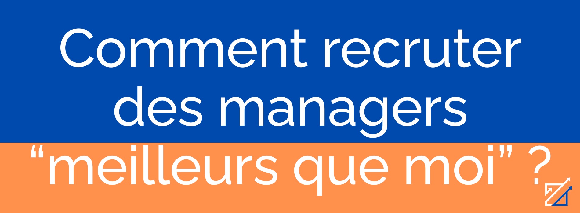 Comment recruter des managers “meilleurs que moi” ?