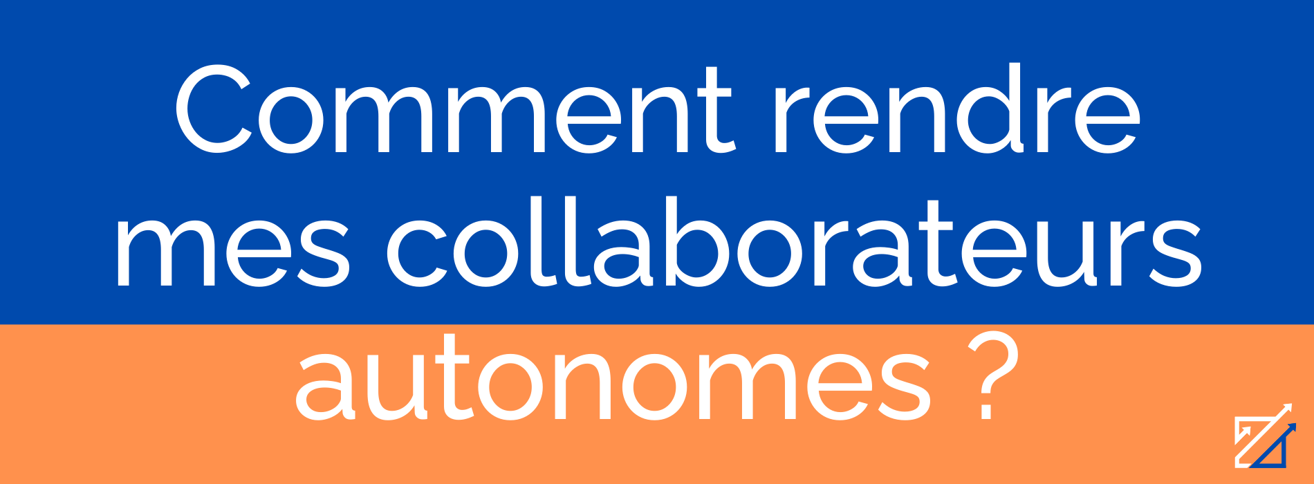 Comment rendre mes collaborateurs autonomes ?