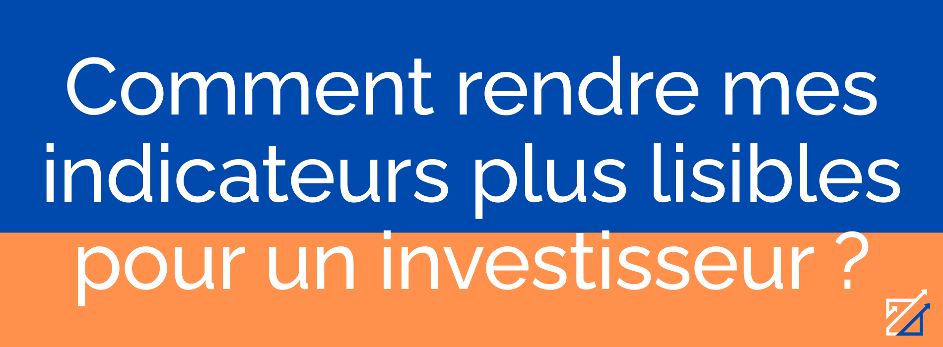 Comment rendre mes indicateurs plus lisibles pour un investisseur ?
