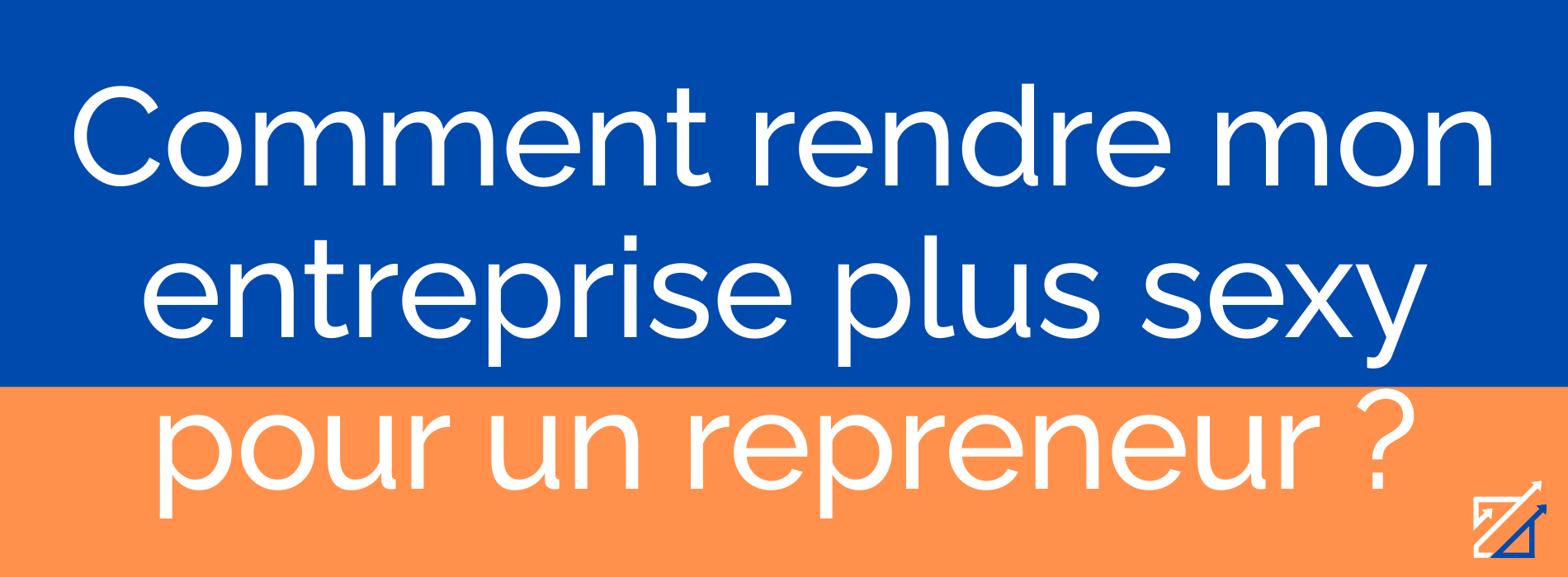 Comment rendre mon entreprise plus sexy pour un repreneur ?