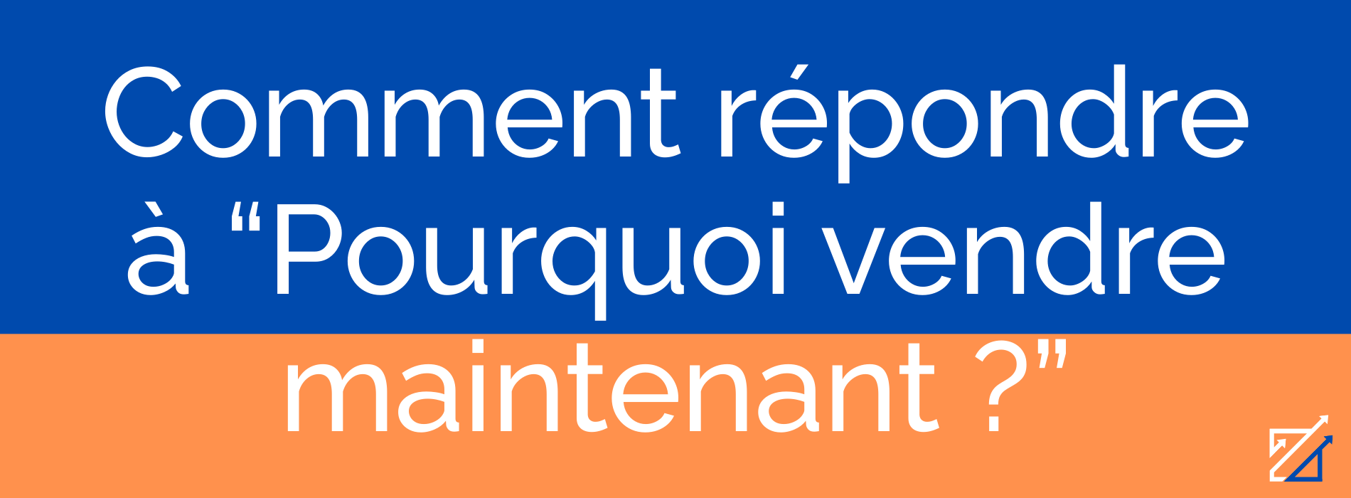 Comment répondre à “Pourquoi vendre maintenant ?”