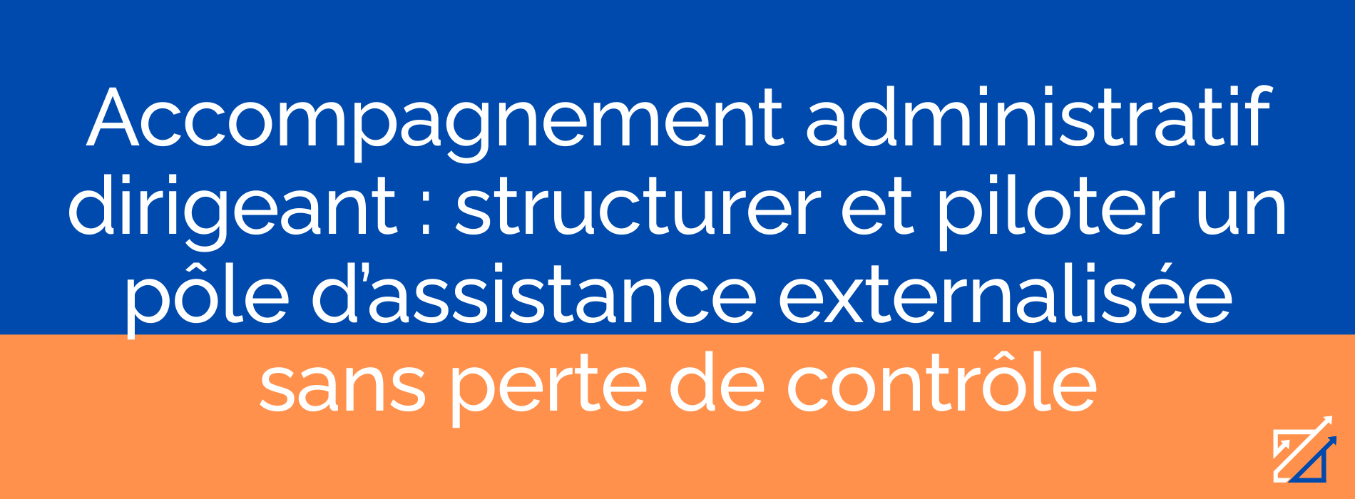 Accompagnement administratif dirigeant : structurer et piloter un pôle d’assistance externalisée sans perte de contrôle