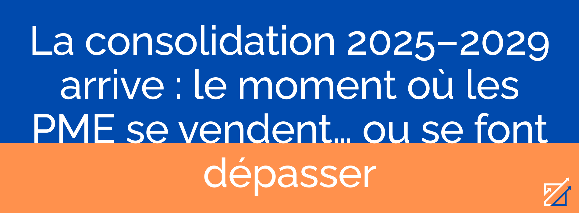 La consolidation 2025–2029 arrive : le moment où les PME se vendent… ou se font dépasser