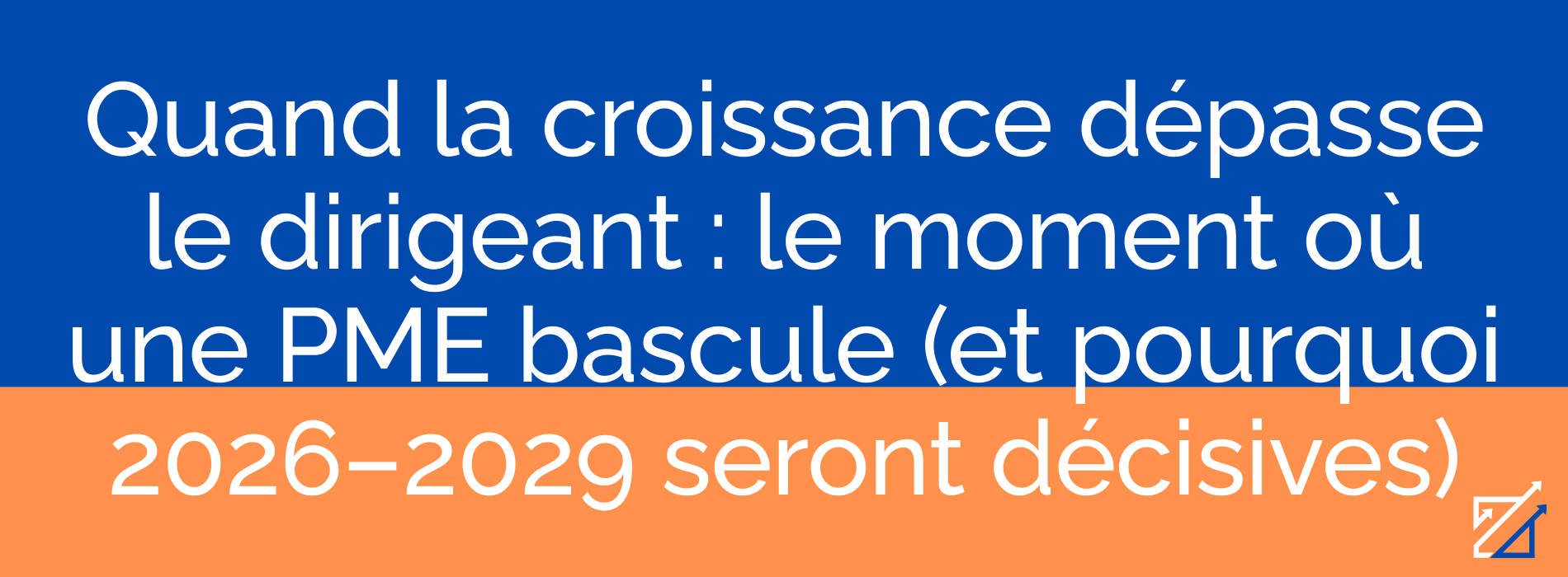 Quand la croissance dépasse le dirigeant : le moment où une PME bascule (et pourquoi 2026–2029 seront décisives)