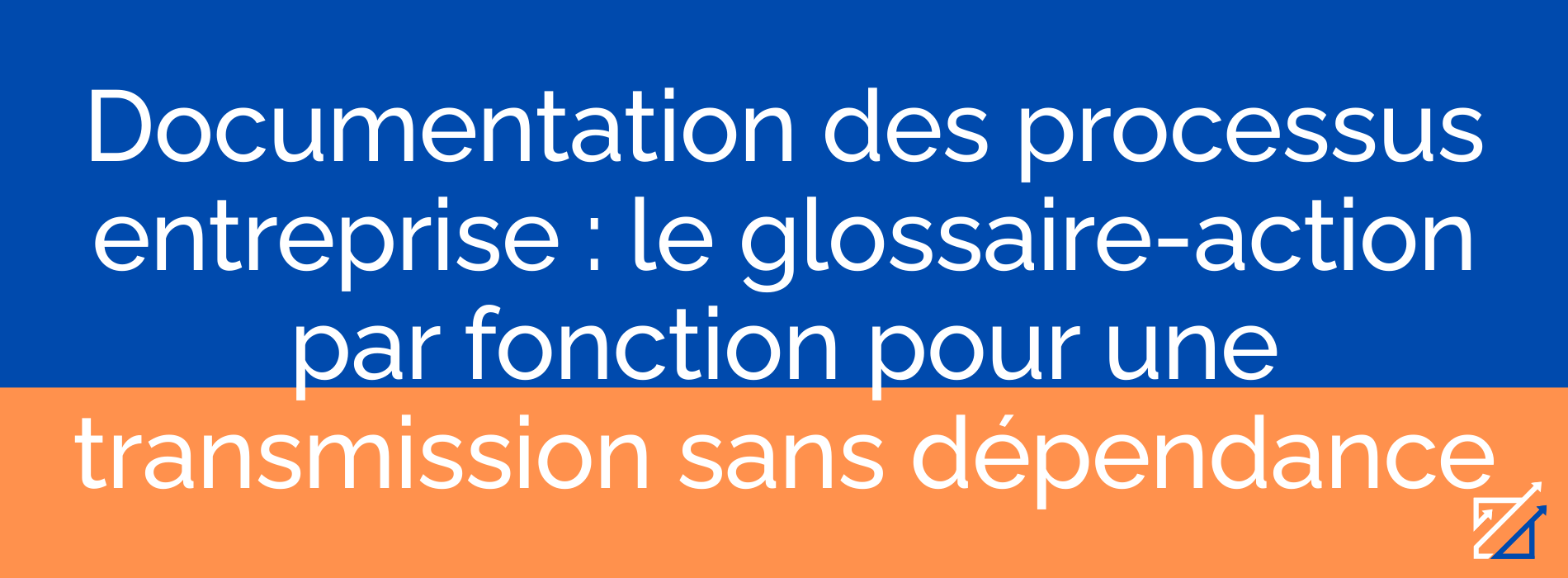 Documentation des processus entreprise : le glossaire-action par fonction pour une transmission sans dépendance