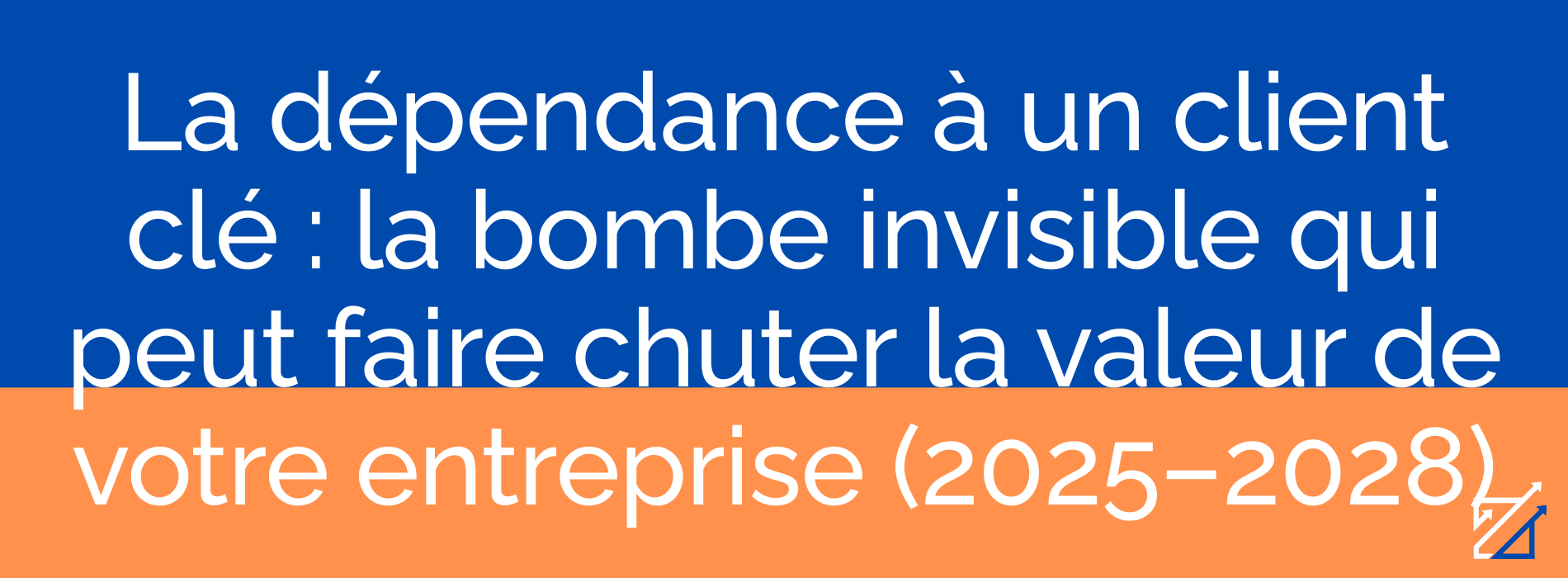 La dépendance à un client clé : la bombe invisible qui peut faire chuter la valeur de votre entreprise (2025–2028)