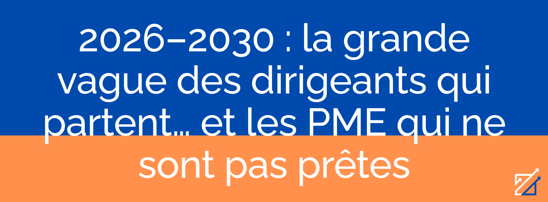 2026–2030 : la grande vague des dirigeants qui partent… et les PME qui ne sont pas prêtes