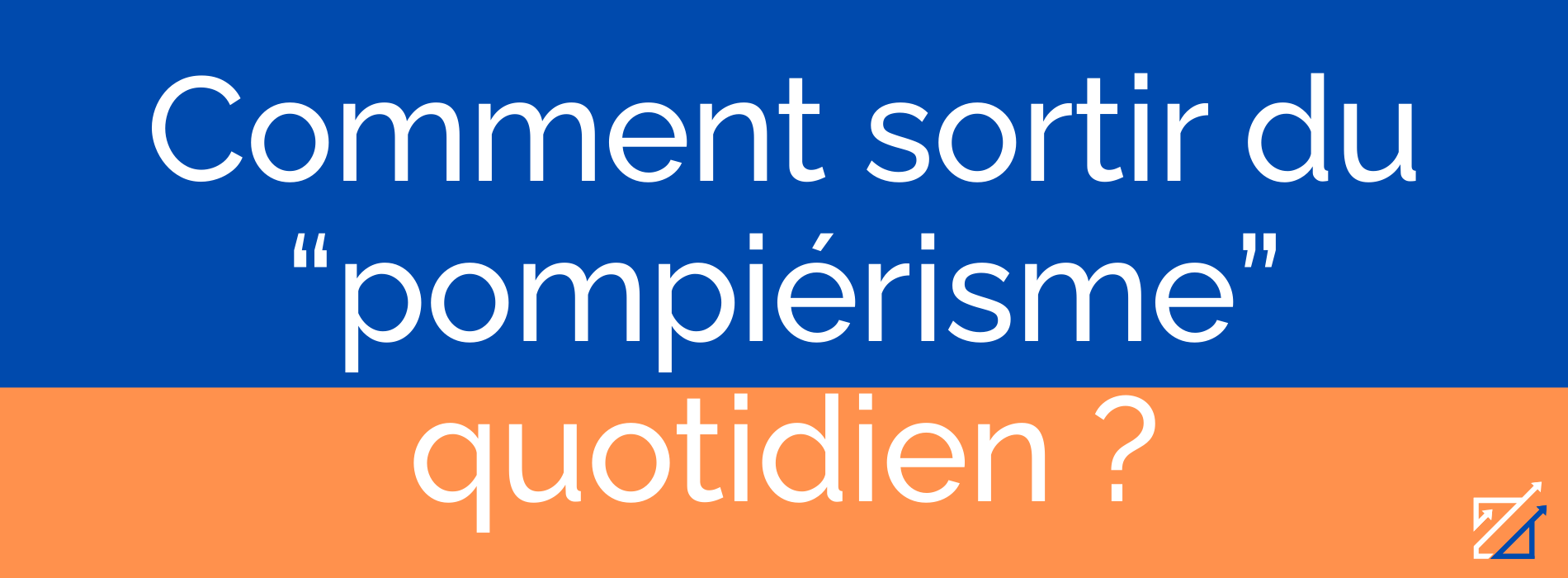 Comment sortir du “pompiérisme” quotidien ?