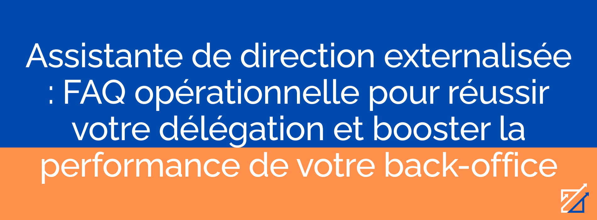 Assistante de direction externalisée : FAQ opérationnelle pour réussir votre délégation et booster la performance de votre back-office