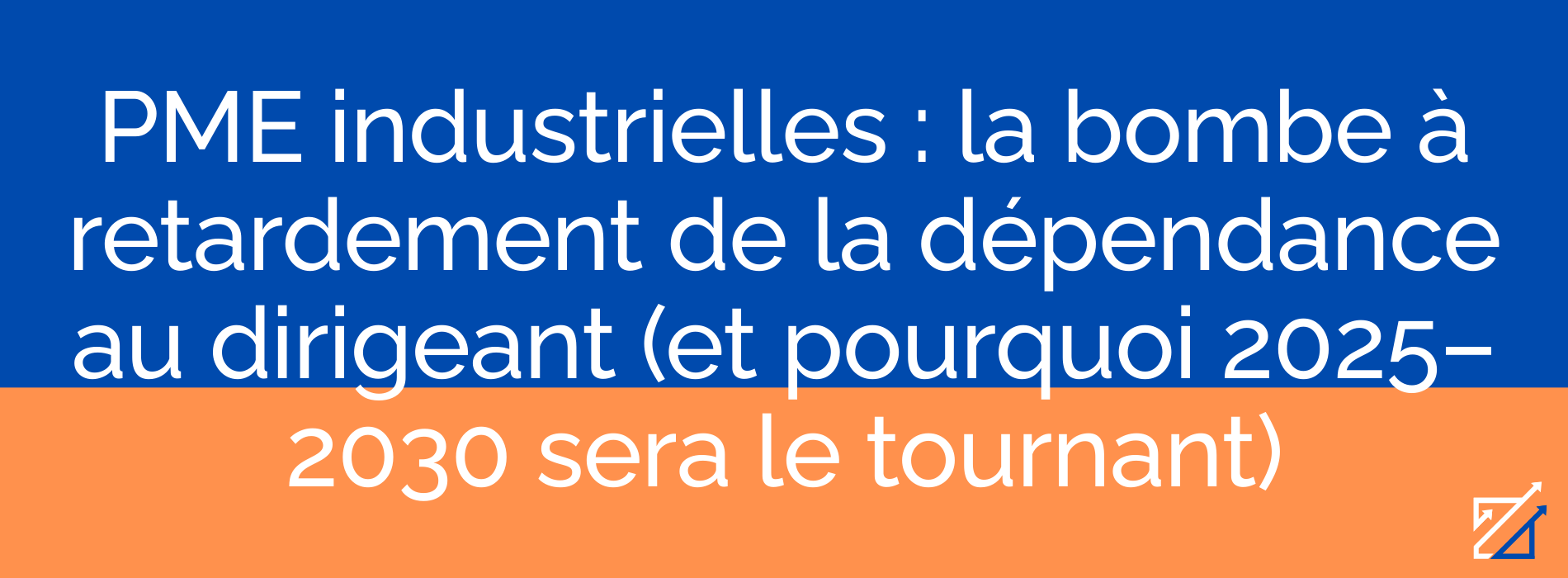 PME industrielles : la bombe à retardement de la dépendance au dirigeant (et pourquoi 2025–2030 sera le tournant)