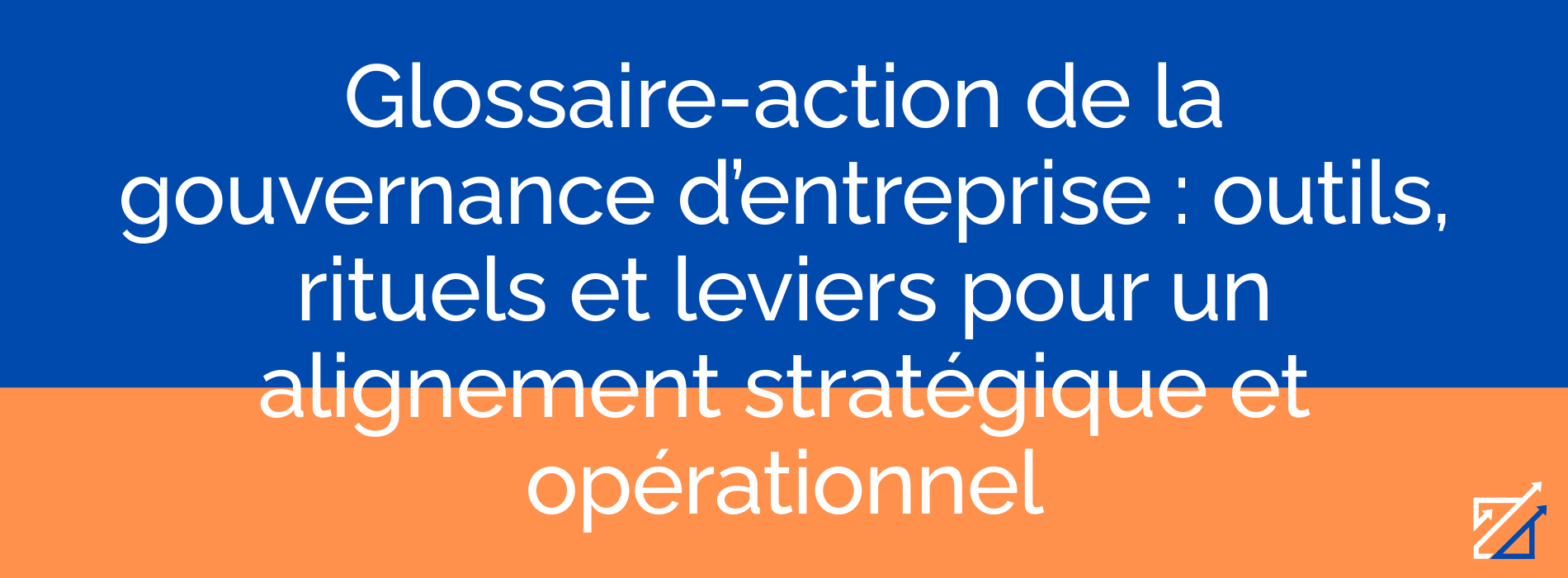 Glossaire-action de la gouvernance d’entreprise : outils, rituels et leviers pour un alignement stratégique et opérationnel
