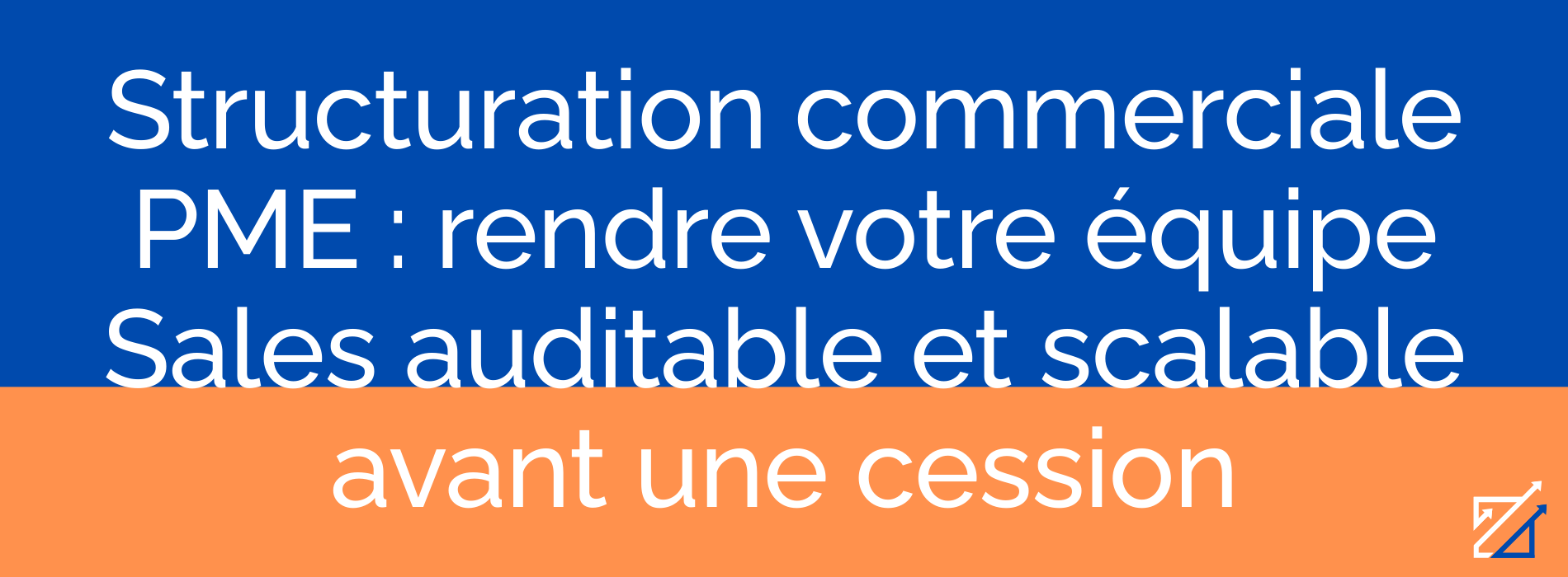 Structuration commerciale PME : rendre votre équipe Sales auditable et scalable avant une cession