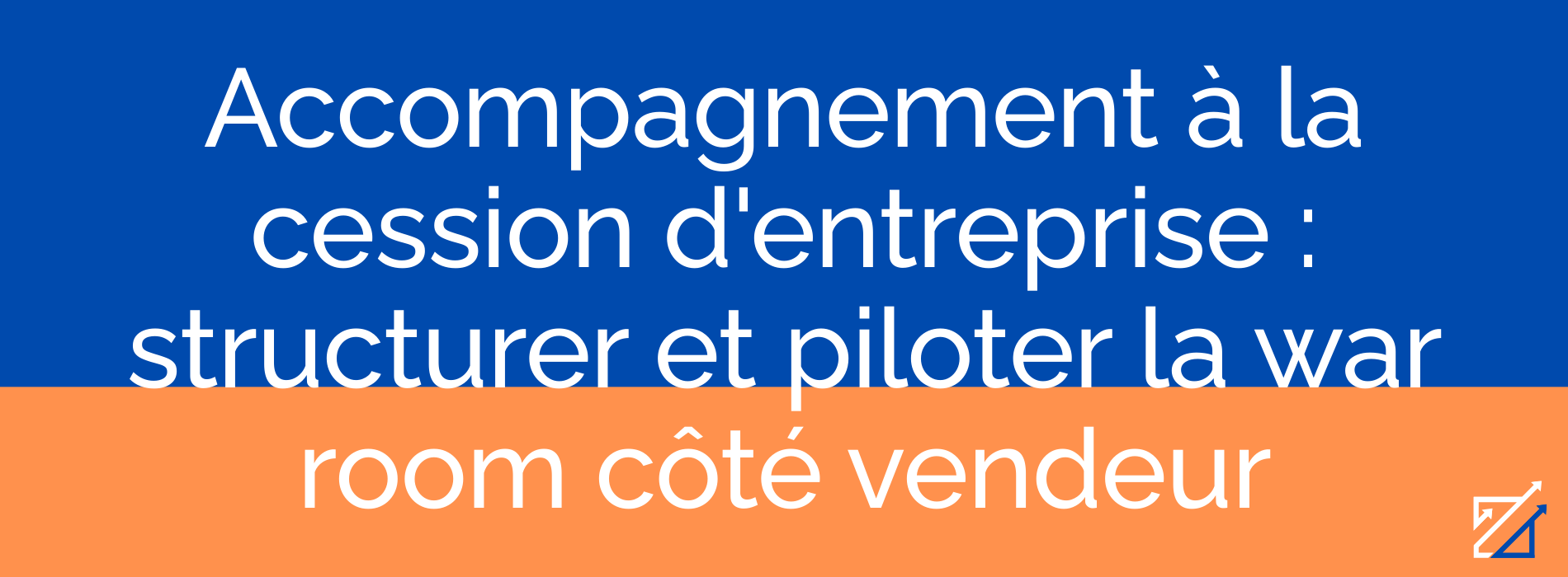 Accompagnement à la cession d'entreprise : structurer et piloter la war room côté vendeur