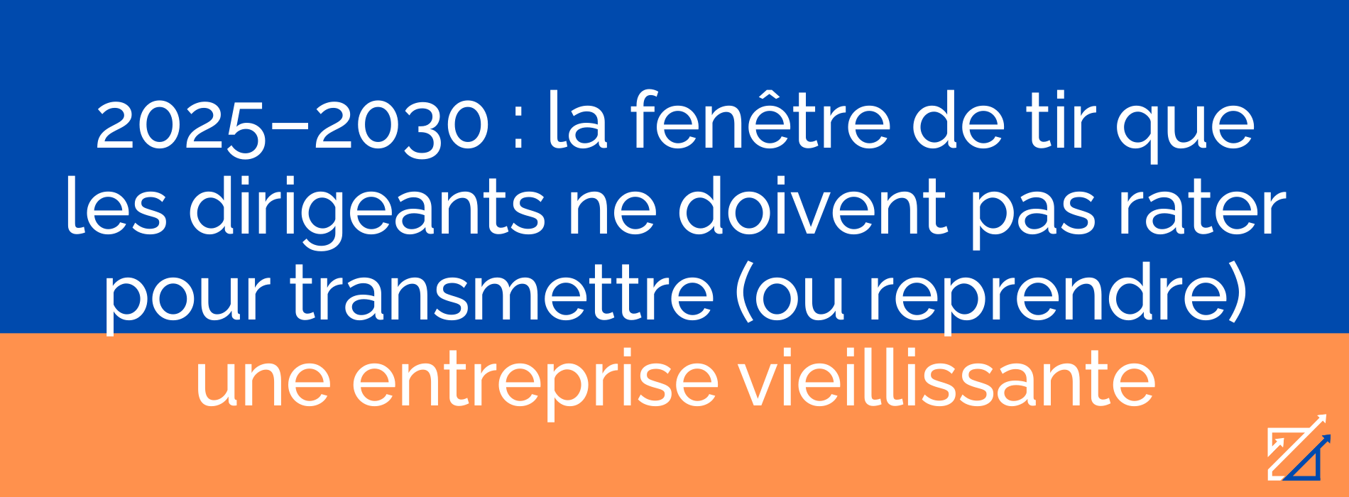 2025–2030 : la fenêtre de tir que les dirigeants ne doivent pas rater pour transmettre (ou reprendre) une entreprise vieillissante