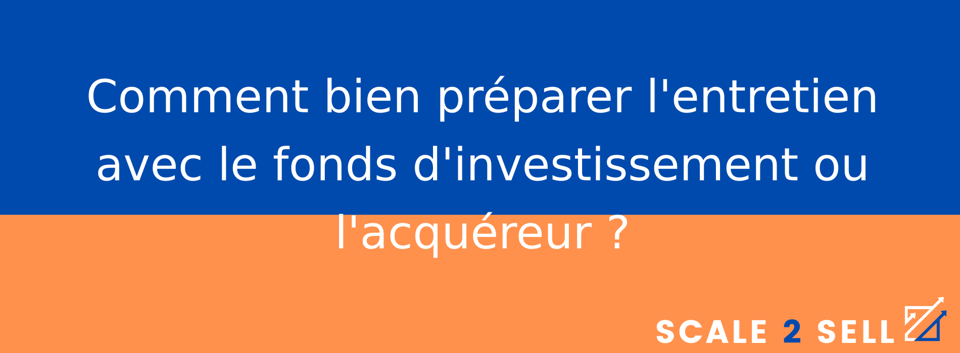 Comment bien préparer l'entretien avec le fonds d'investissement ou l'acquéreur ?