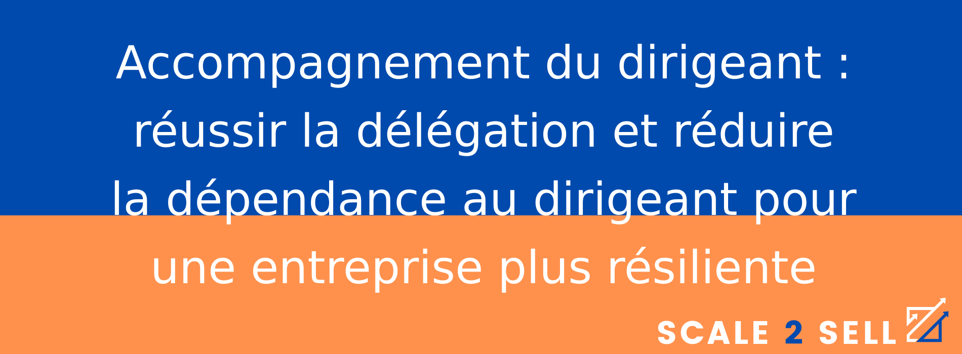 Accompagnement du dirigeant : réussir la délégation et réduire la dépendance au dirigeant pour une entreprise plus résiliente