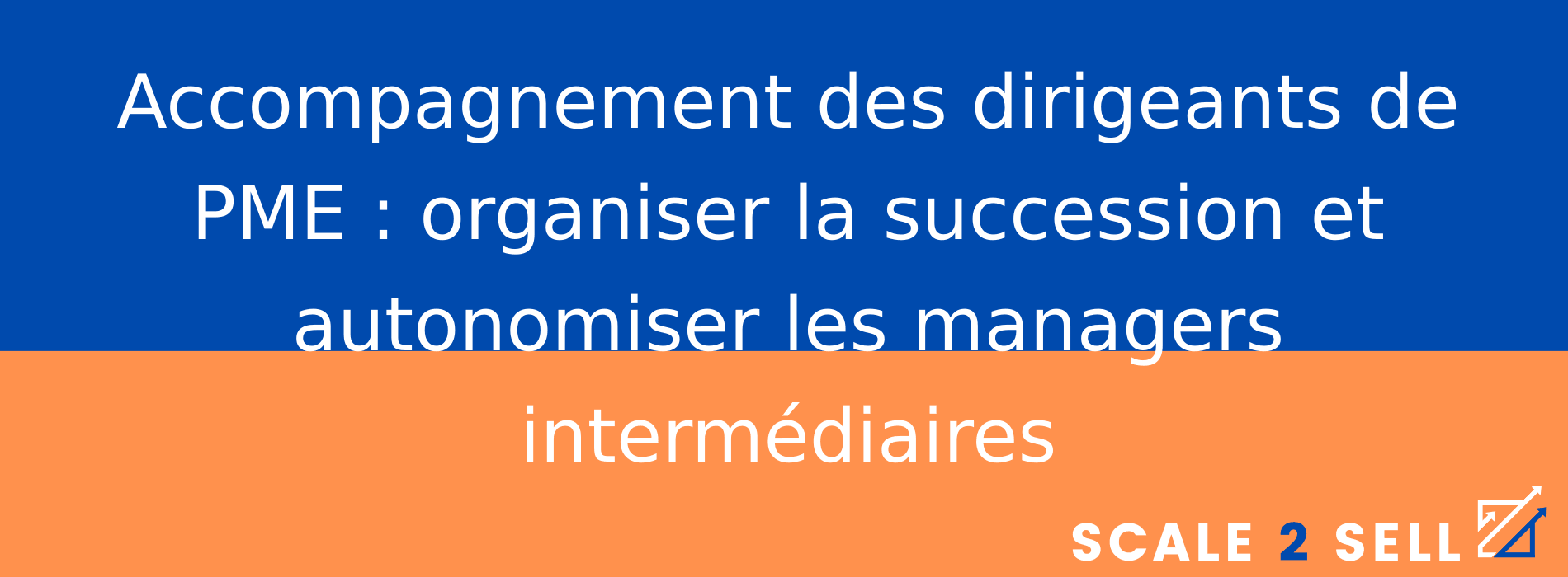 Accompagnement des dirigeants de PME : organiser la succession et autonomiser les managers intermédiaires