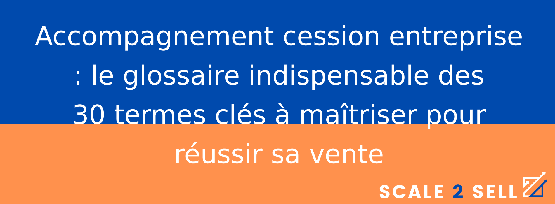 Accompagnement cession entreprise : le glossaire indispensable des 30 termes clés à maîtriser pour réussir sa vente