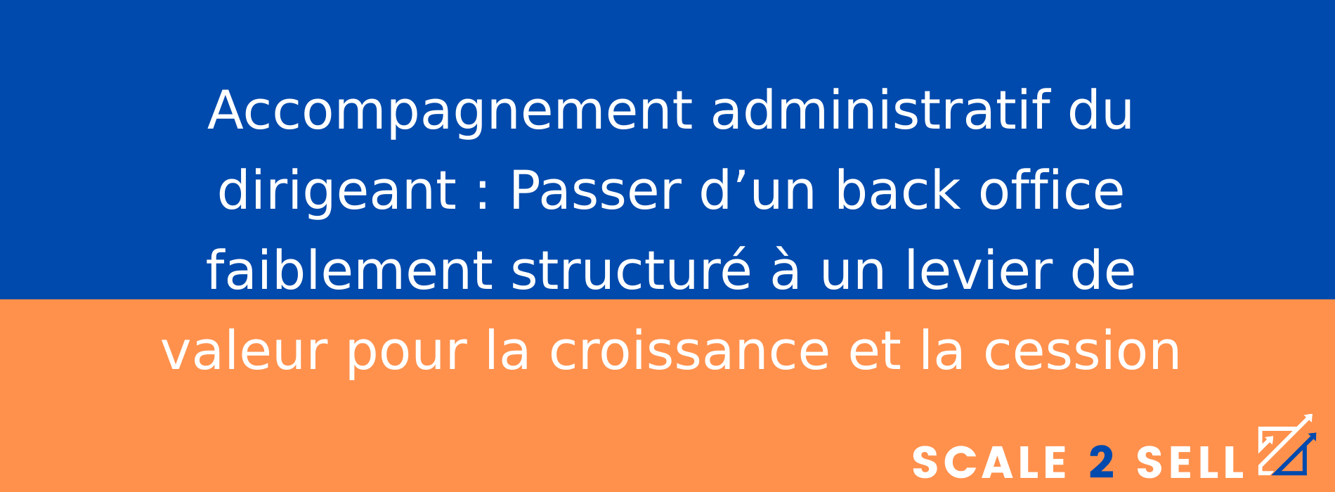 Accompagnement administratif du dirigeant : Passer d’un back office faiblement structuré à un levier de valeur pour la croissance et la cession