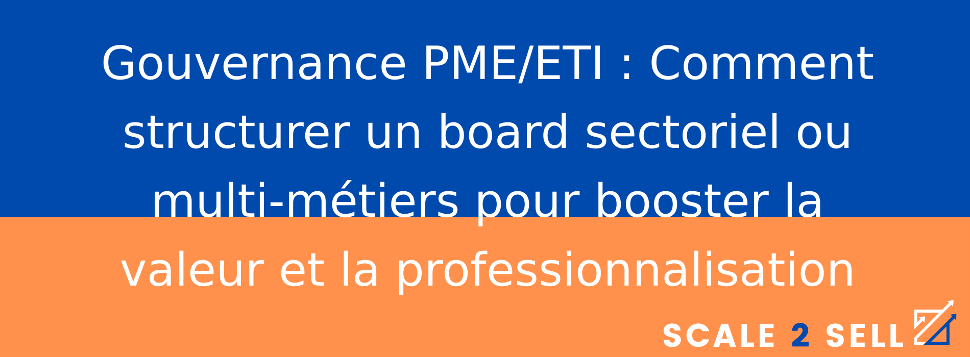 Gouvernance PME/ETI : Comment structurer un board sectoriel ou multi-métiers pour booster la valeur et la professionnalisation