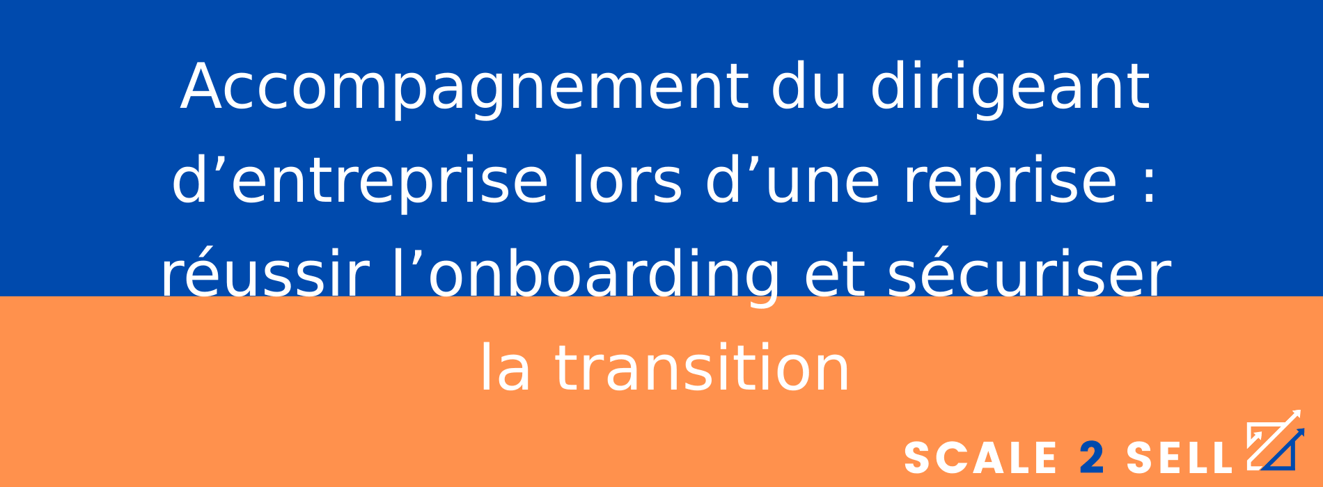 Accompagnement du dirigeant d’entreprise lors d’une reprise : réussir l’onboarding et sécuriser la transition