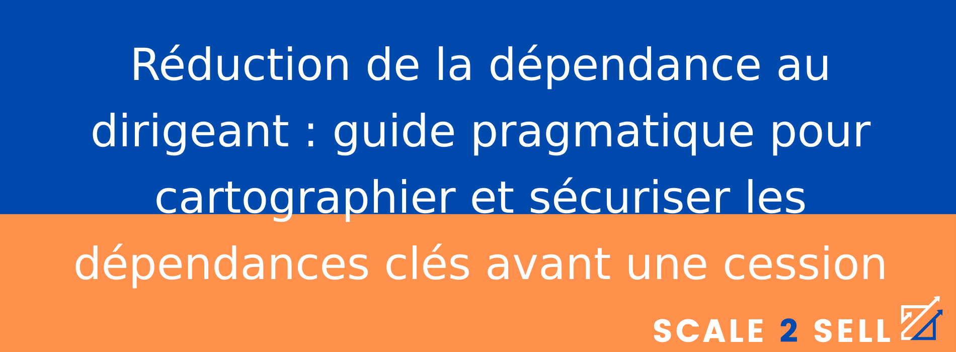 Réduction de la dépendance au dirigeant : guide pragmatique pour cartographier et sécuriser les dépendances clés avant une cession