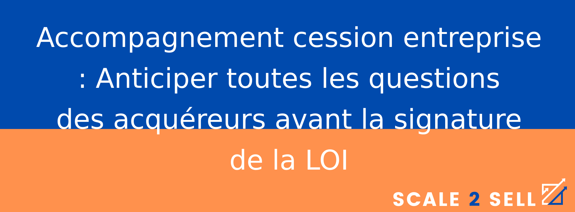 Accompagnement cession entreprise : Anticiper toutes les questions des acquéreurs avant la signature de la LOI